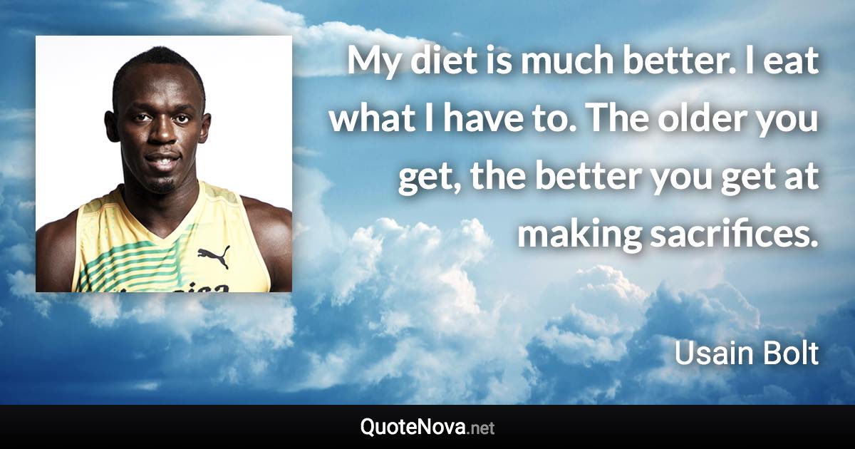 My diet is much better. I eat what I have to. The older you get, the better you get at making sacrifices. - Usain Bolt quote