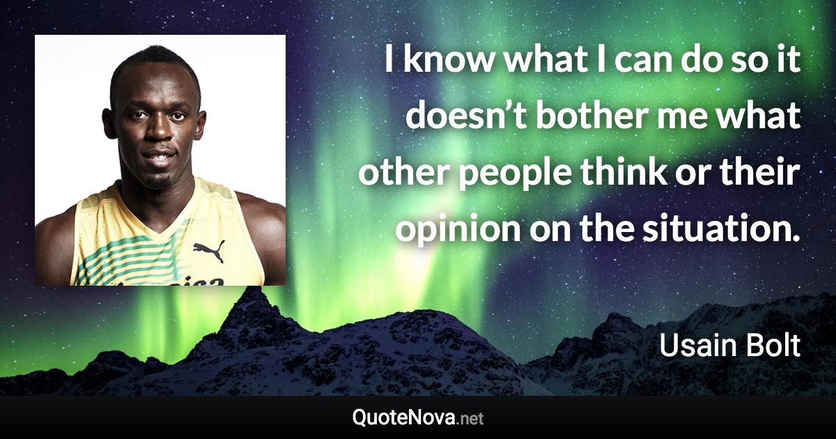 I know what I can do so it doesn’t bother me what other people think or their opinion on the situation. - Usain Bolt quote