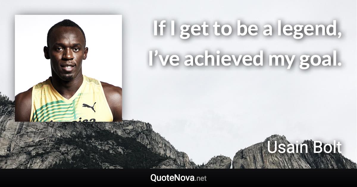 If I get to be a legend, I’ve achieved my goal. - Usain Bolt quote