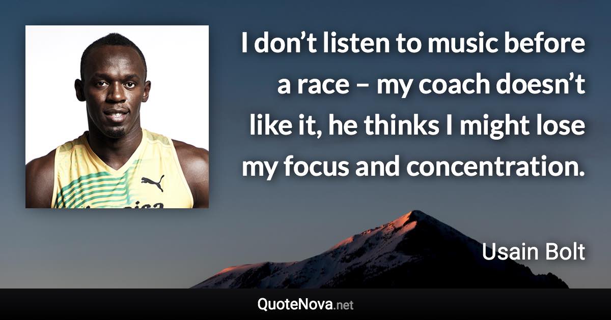 I don’t listen to music before a race – my coach doesn’t like it, he thinks I might lose my focus and concentration. - Usain Bolt quote