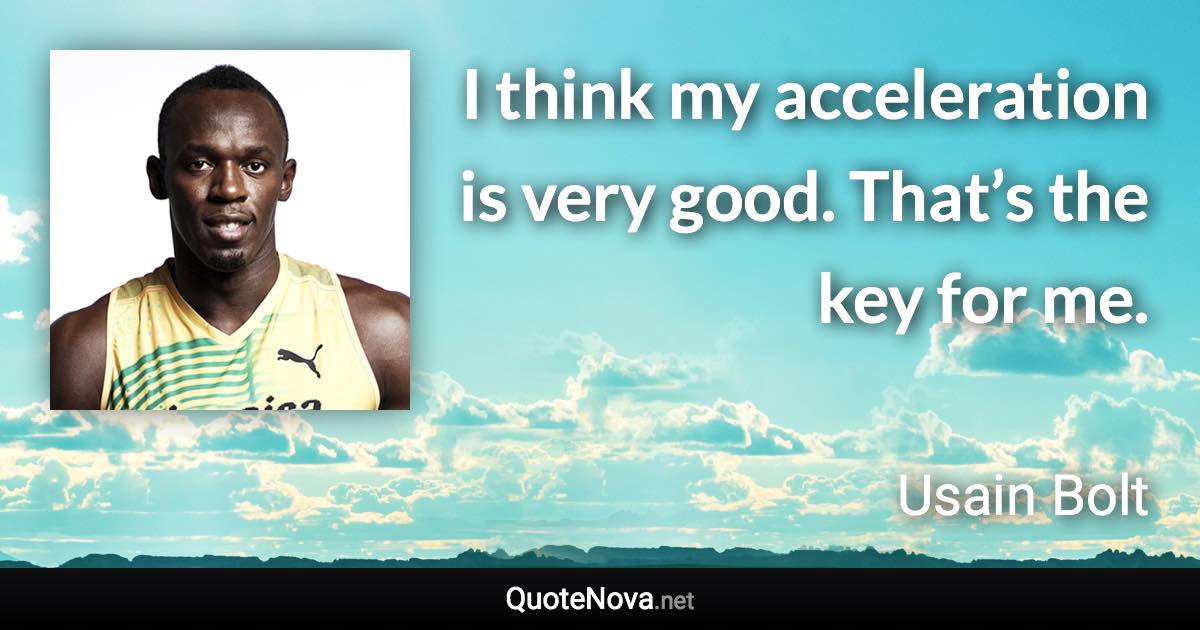 I think my acceleration is very good. That’s the key for me. - Usain Bolt quote