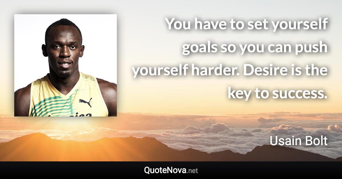 You have to set yourself goals so you can push yourself harder. Desire is the key to success. - Usain Bolt quote