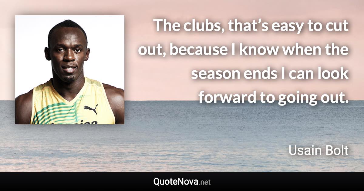 The clubs, that’s easy to cut out, because I know when the season ends I can look forward to going out. - Usain Bolt quote