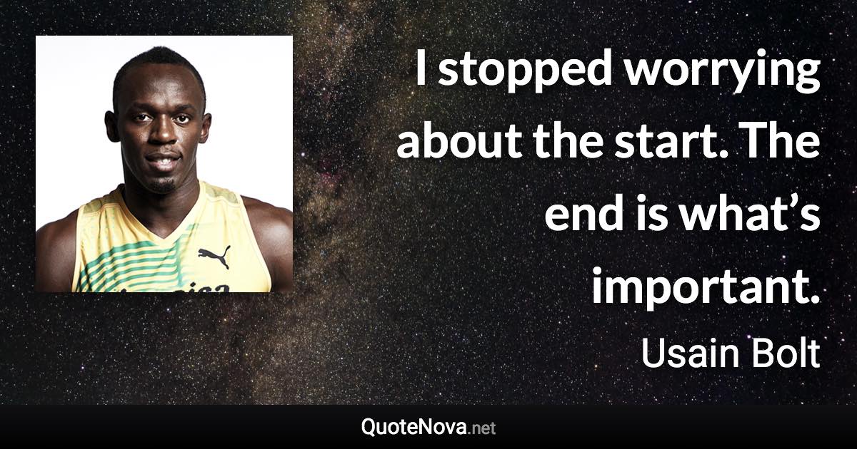 I stopped worrying about the start. The end is what’s important. - Usain Bolt quote