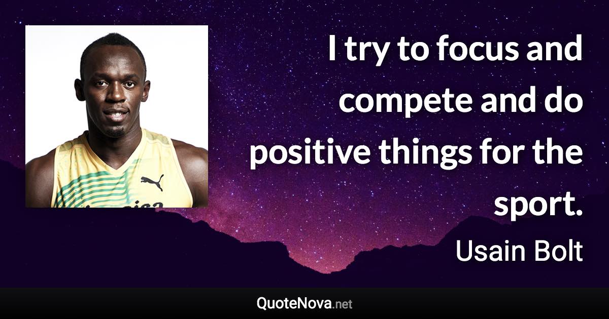 I try to focus and compete and do positive things for the sport. - Usain Bolt quote