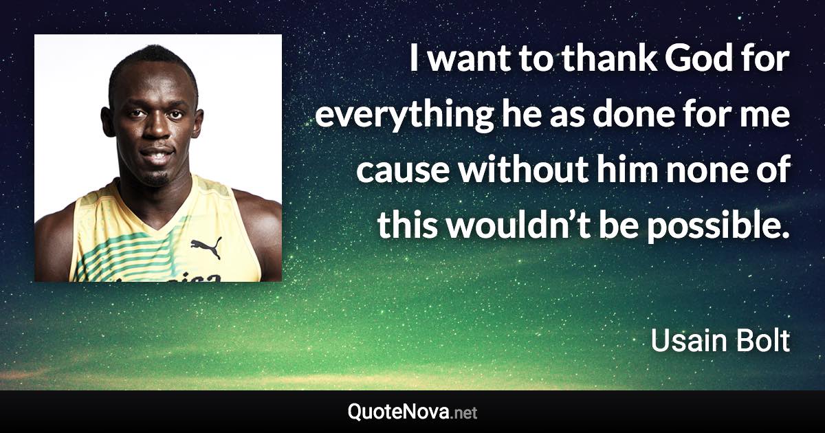 I want to thank God for everything he as done for me cause without him none of this wouldn’t be possible. - Usain Bolt quote