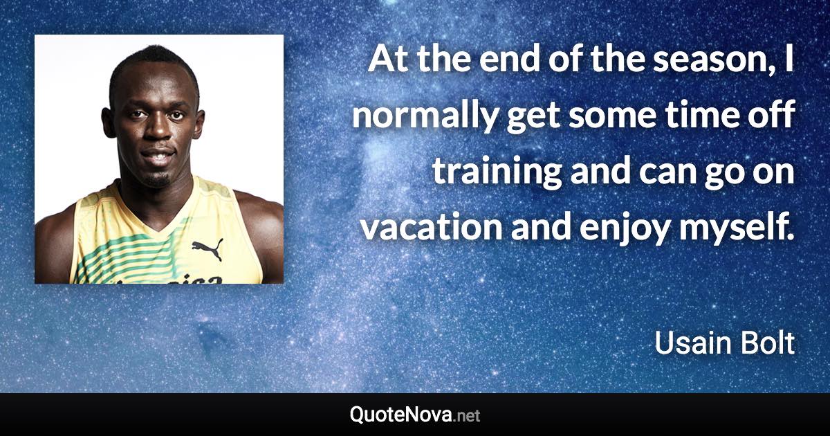 At the end of the season, I normally get some time off training and can go on vacation and enjoy myself. - Usain Bolt quote
