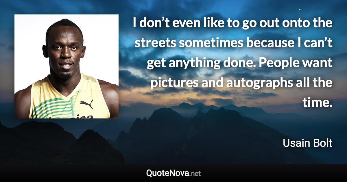 I don’t even like to go out onto the streets sometimes because I can’t get anything done. People want pictures and autographs all the time. - Usain Bolt quote