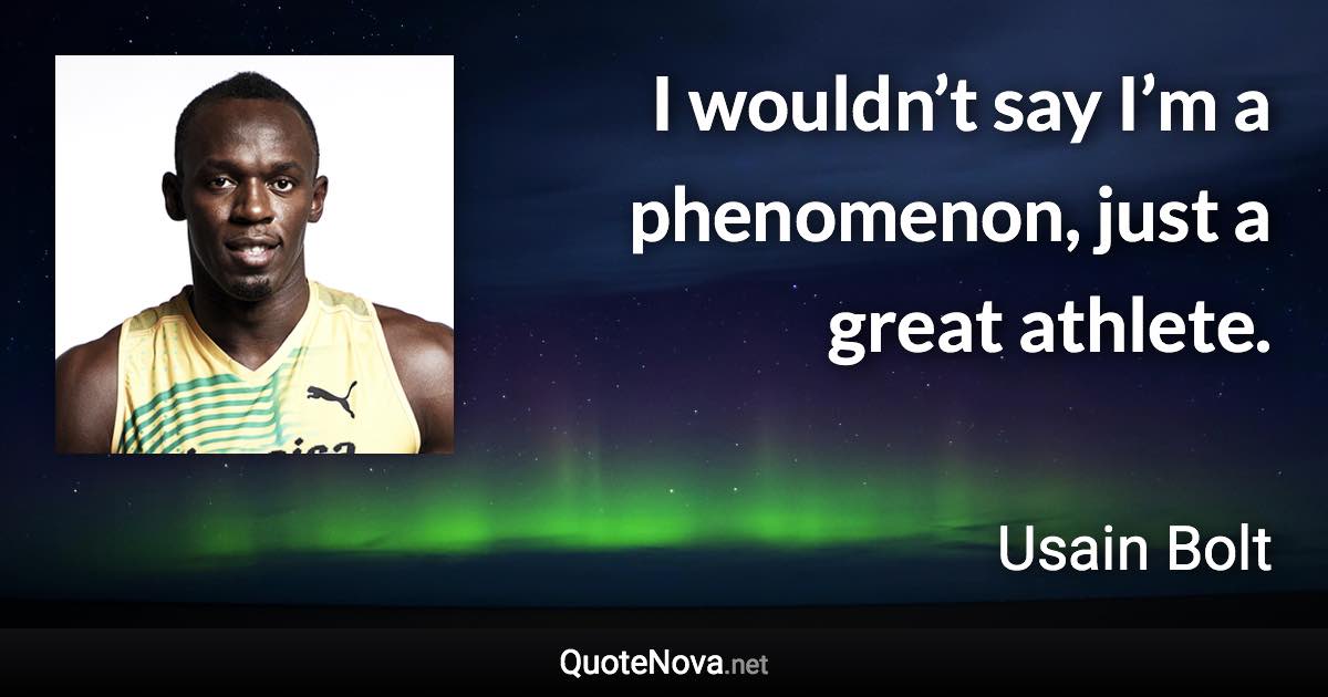 I wouldn’t say I’m a phenomenon, just a great athlete. - Usain Bolt quote