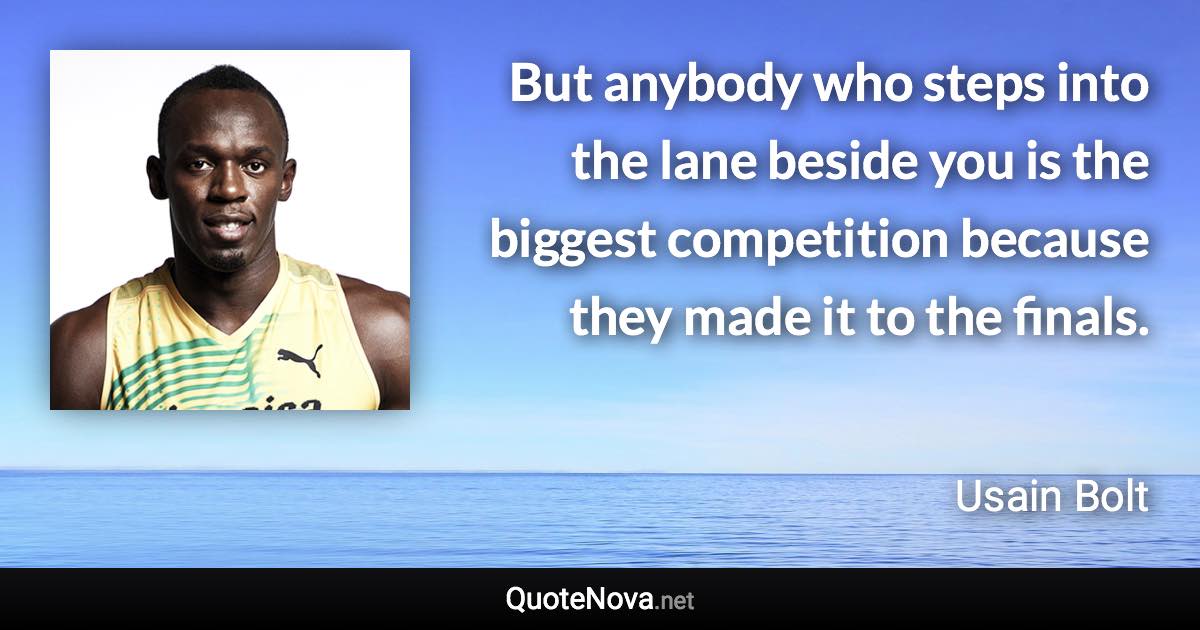 But anybody who steps into the lane beside you is the biggest competition because they made it to the finals. - Usain Bolt quote