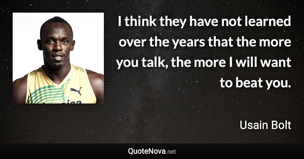 I think they have not learned over the years that the more you talk, the more I will want to beat you. - Usain Bolt quote