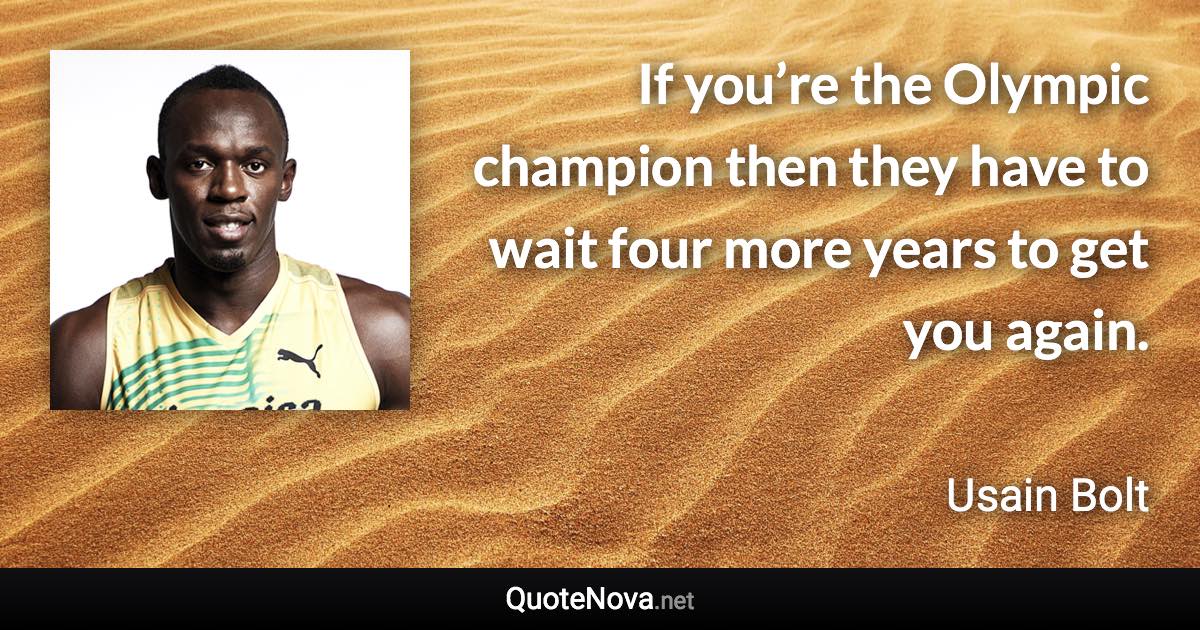 If you’re the Olympic champion then they have to wait four more years to get you again. - Usain Bolt quote