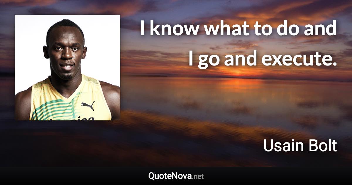 I know what to do and I go and execute. - Usain Bolt quote