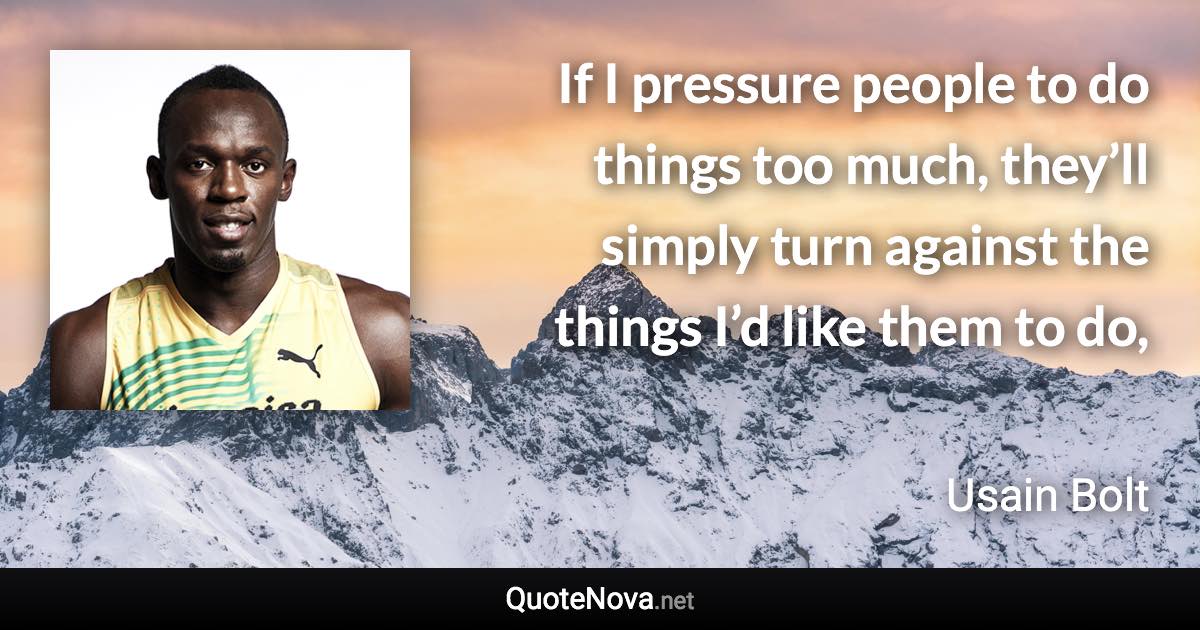 If I pressure people to do things too much, they’ll simply turn against the things I’d like them to do, - Usain Bolt quote