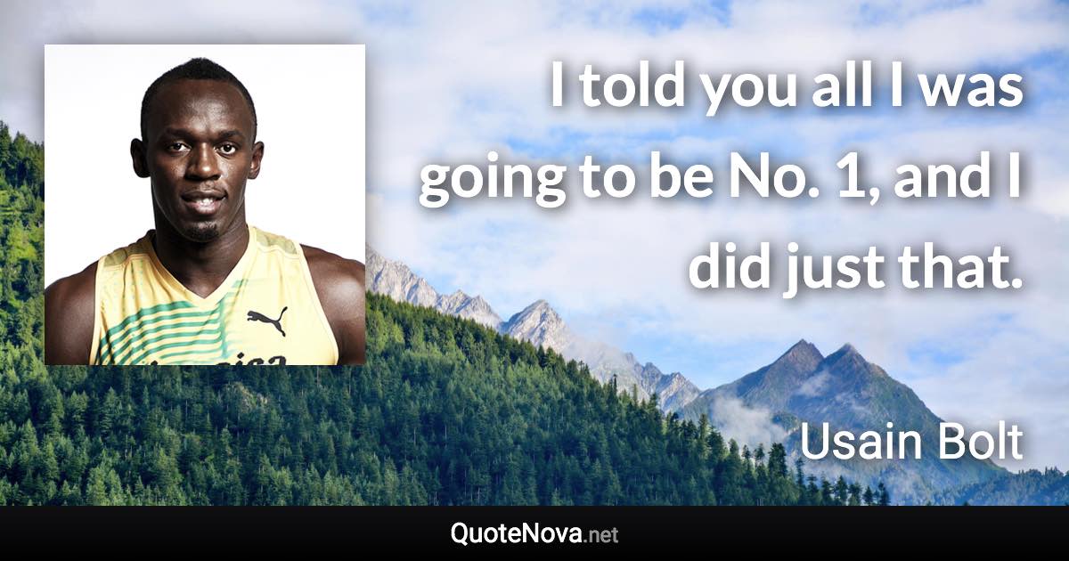 I told you all I was going to be No. 1, and I did just that. - Usain Bolt quote