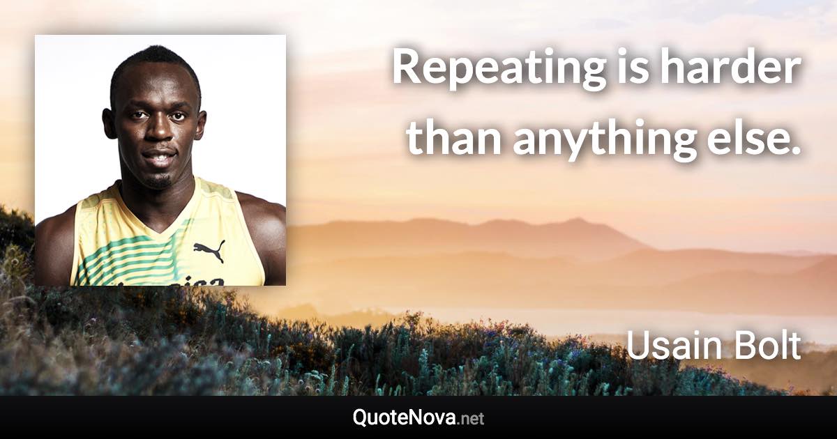 Repeating is harder than anything else. - Usain Bolt quote