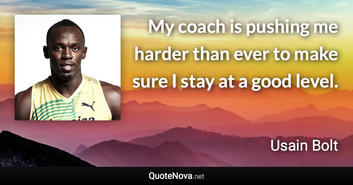 My coach is pushing me harder than ever to make sure I stay at a good level. - Usain Bolt quote