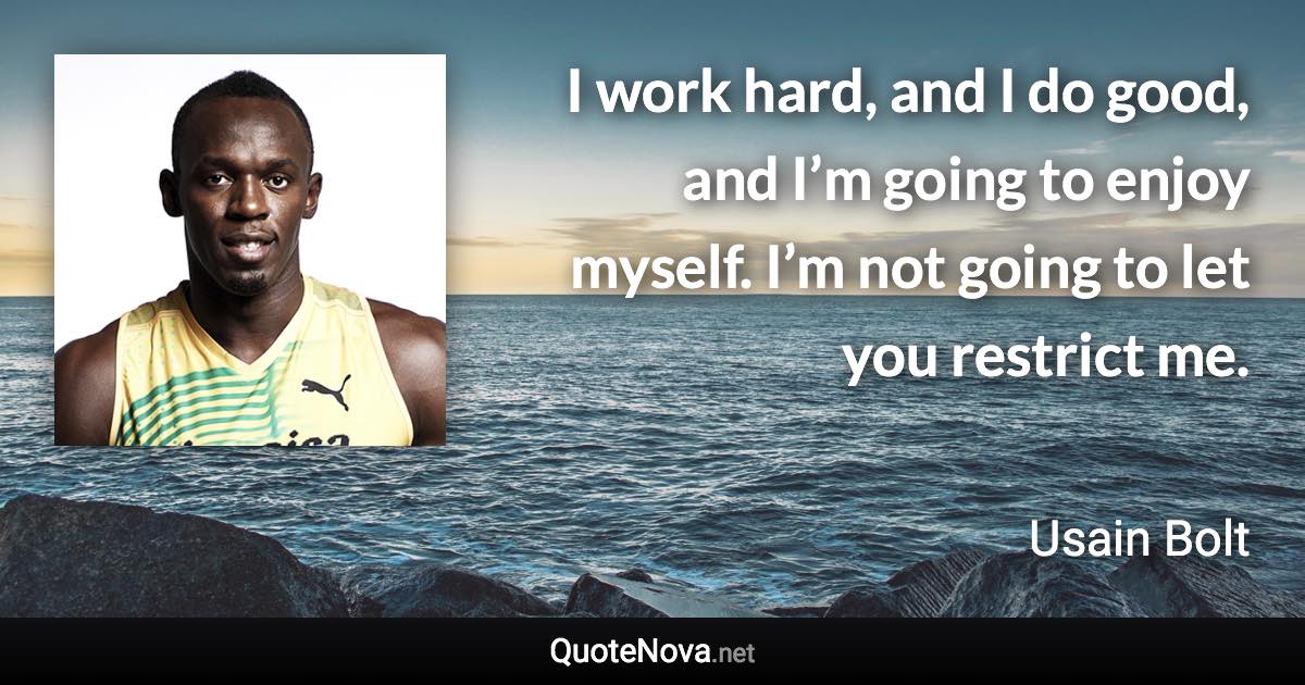 I work hard, and I do good, and I’m going to enjoy myself. I’m not going to let you restrict me. - Usain Bolt quote