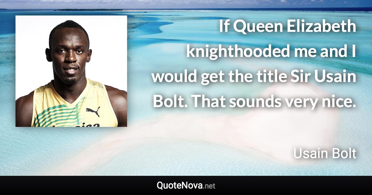 If Queen Elizabeth knighthooded me and I would get the title Sir Usain Bolt. That sounds very nice. - Usain Bolt quote