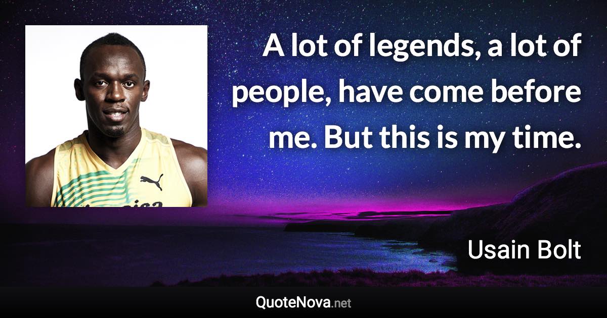 A lot of legends, a lot of people, have come before me. But this is my time. - Usain Bolt quote