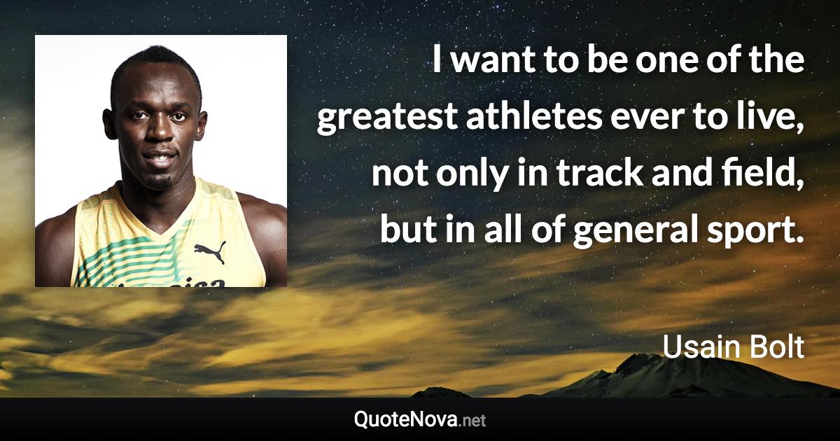 I want to be one of the greatest athletes ever to live, not only in track and field, but in all of general sport. - Usain Bolt quote