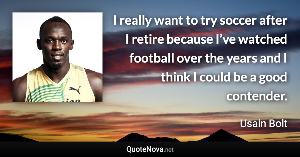 I really want to try soccer after I retire because I’ve watched football over the years and I think I could be a good contender. - Usain Bolt quote