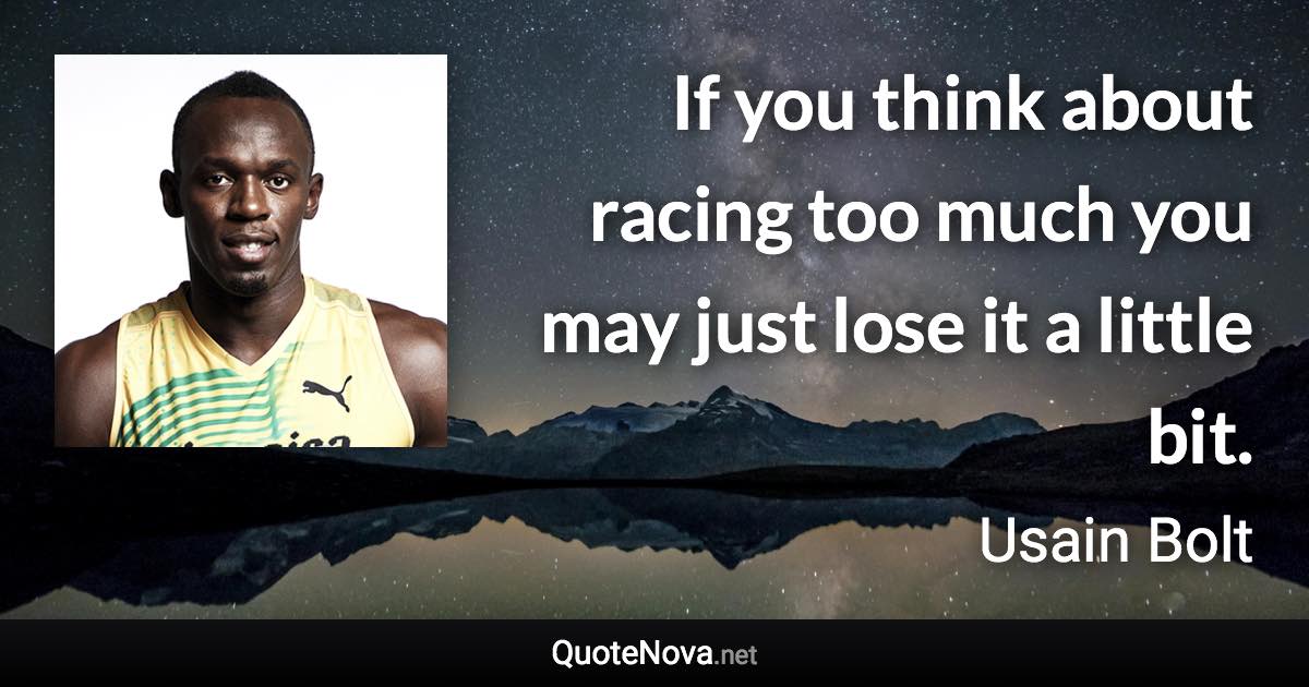 If you think about racing too much you may just lose it a little bit. - Usain Bolt quote