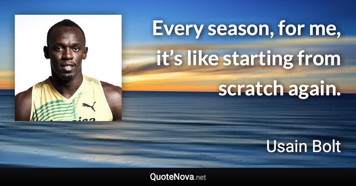 Every season, for me, it’s like starting from scratch again. - Usain Bolt quote