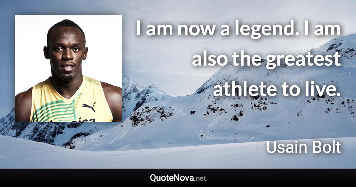 I am now a legend. I am also the greatest athlete to live. - Usain Bolt quote