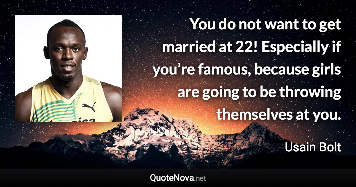 You do not want to get married at 22! Especially if you’re famous, because girls are going to be throwing themselves at you. - Usain Bolt quote