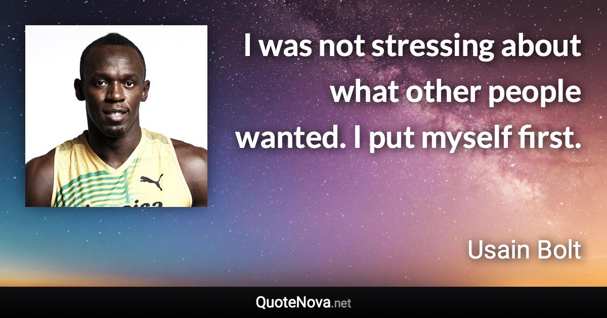 I was not stressing about what other people wanted. I put myself first. - Usain Bolt quote