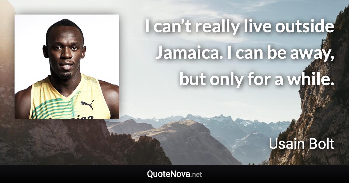 I can’t really live outside Jamaica. I can be away, but only for a while. - Usain Bolt quote