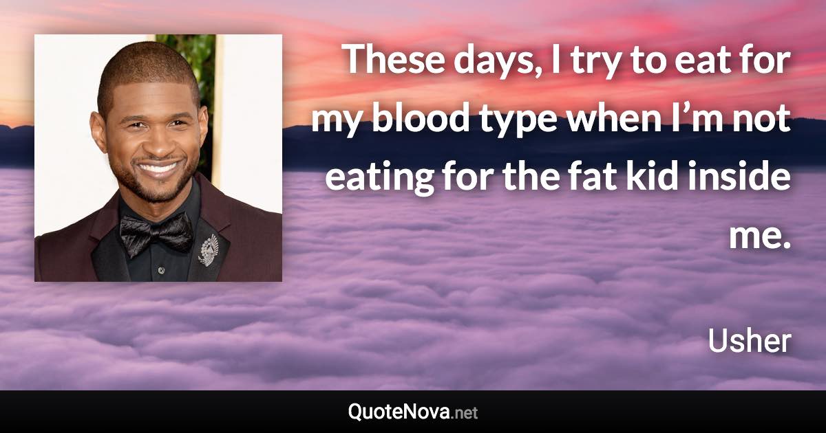 These days, I try to eat for my blood type when I’m not eating for the fat kid inside me. - Usher quote