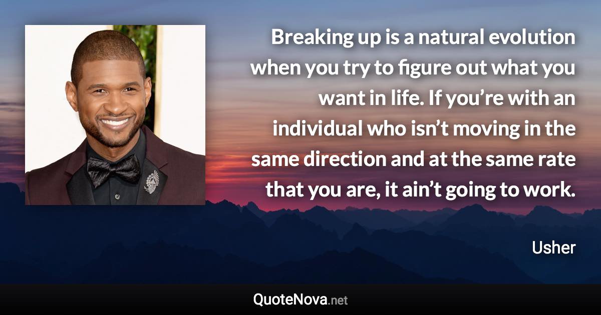 Breaking up is a natural evolution when you try to figure out what you want in life. If you’re with an individual who isn’t moving in the same direction and at the same rate that you are, it ain’t going to work. - Usher quote