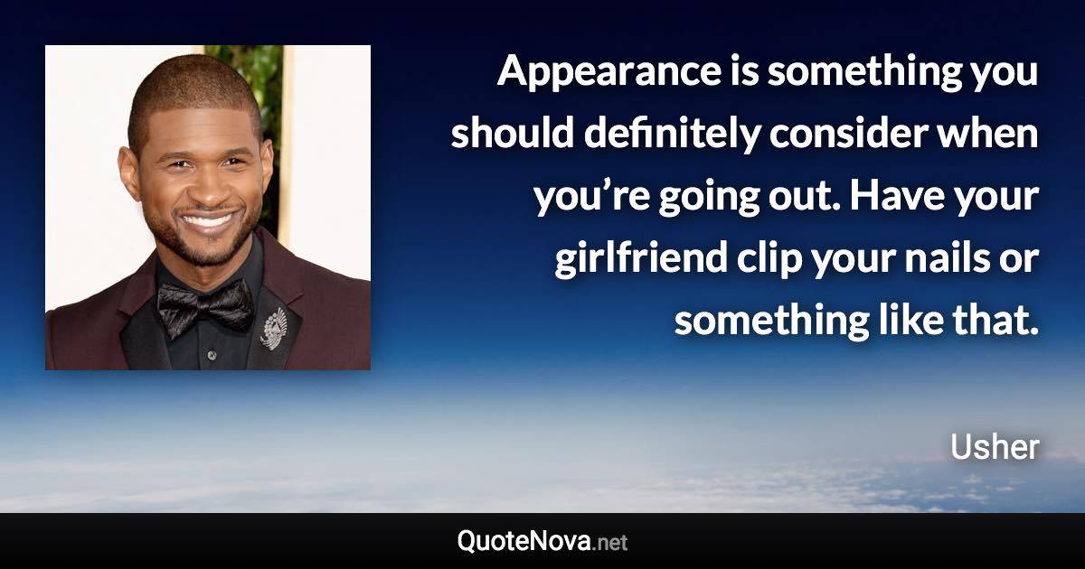 Appearance is something you should definitely consider when you’re going out. Have your girlfriend clip your nails or something like that. - Usher quote