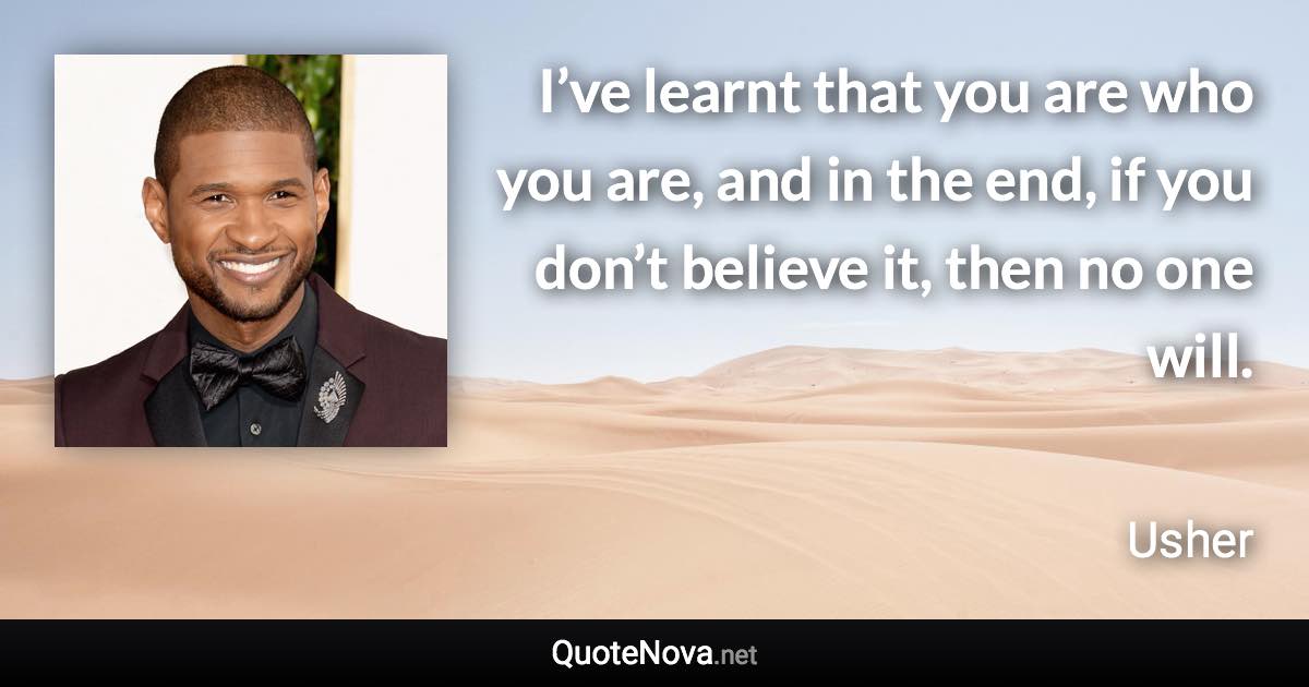 I’ve learnt that you are who you are, and in the end, if you don’t believe it, then no one will. - Usher quote