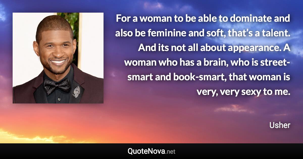 For a woman to be able to dominate and also be feminine and soft, that’s a talent. And its not all about appearance. A woman who has a brain, who is street-smart and book-smart, that woman is very, very sexy to me. - Usher quote