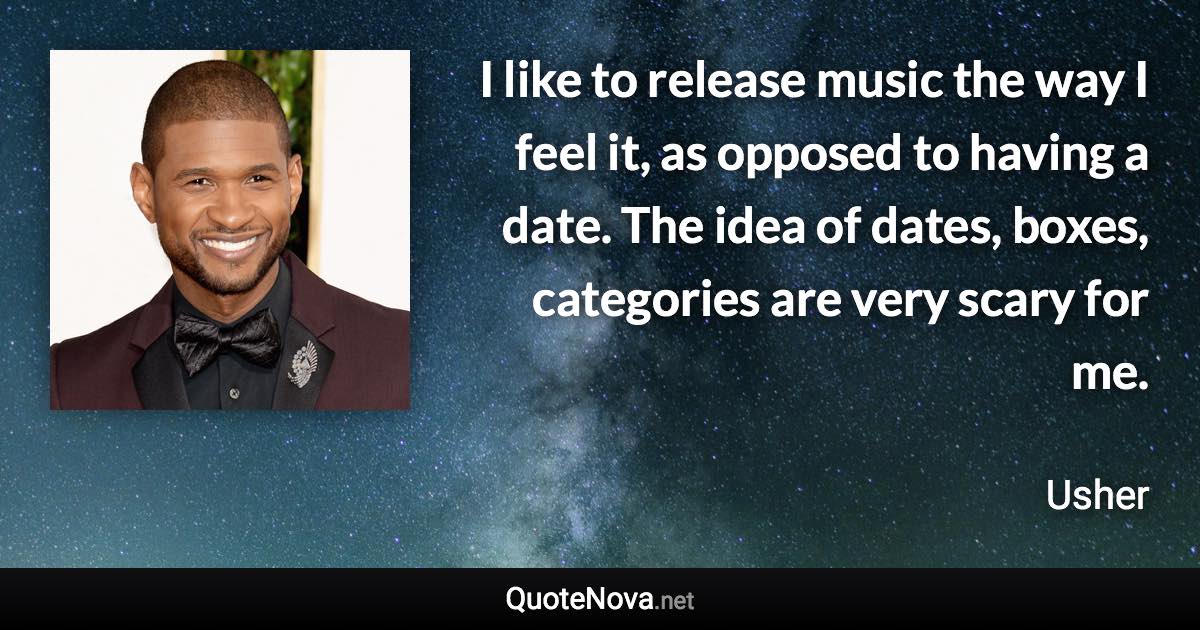 I like to release music the way I feel it, as opposed to having a date. The idea of dates, boxes, categories are very scary for me. - Usher quote