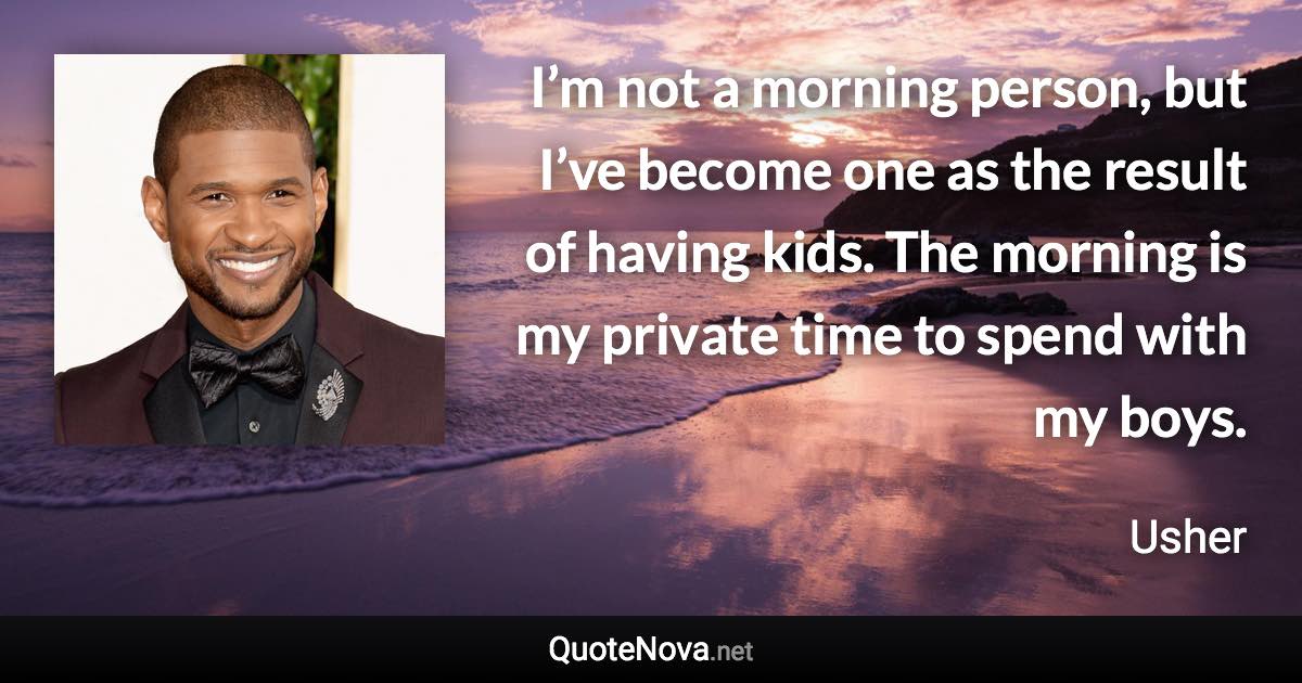 I’m not a morning person, but I’ve become one as the result of having kids. The morning is my private time to spend with my boys. - Usher quote