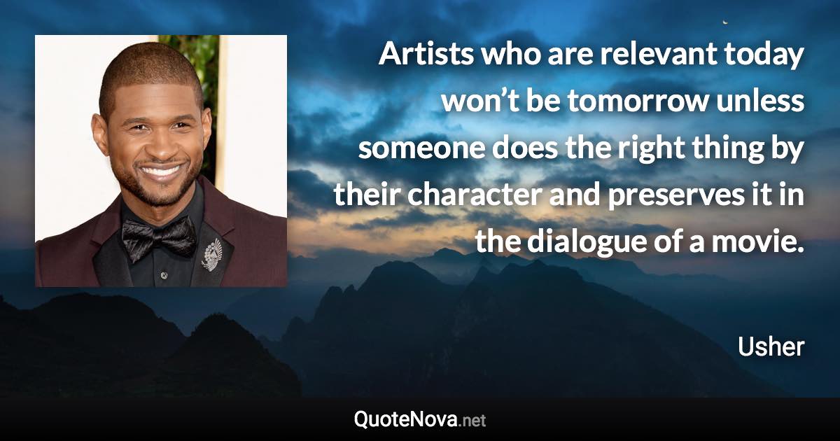 Artists who are relevant today won’t be tomorrow unless someone does the right thing by their character and preserves it in the dialogue of a movie. - Usher quote