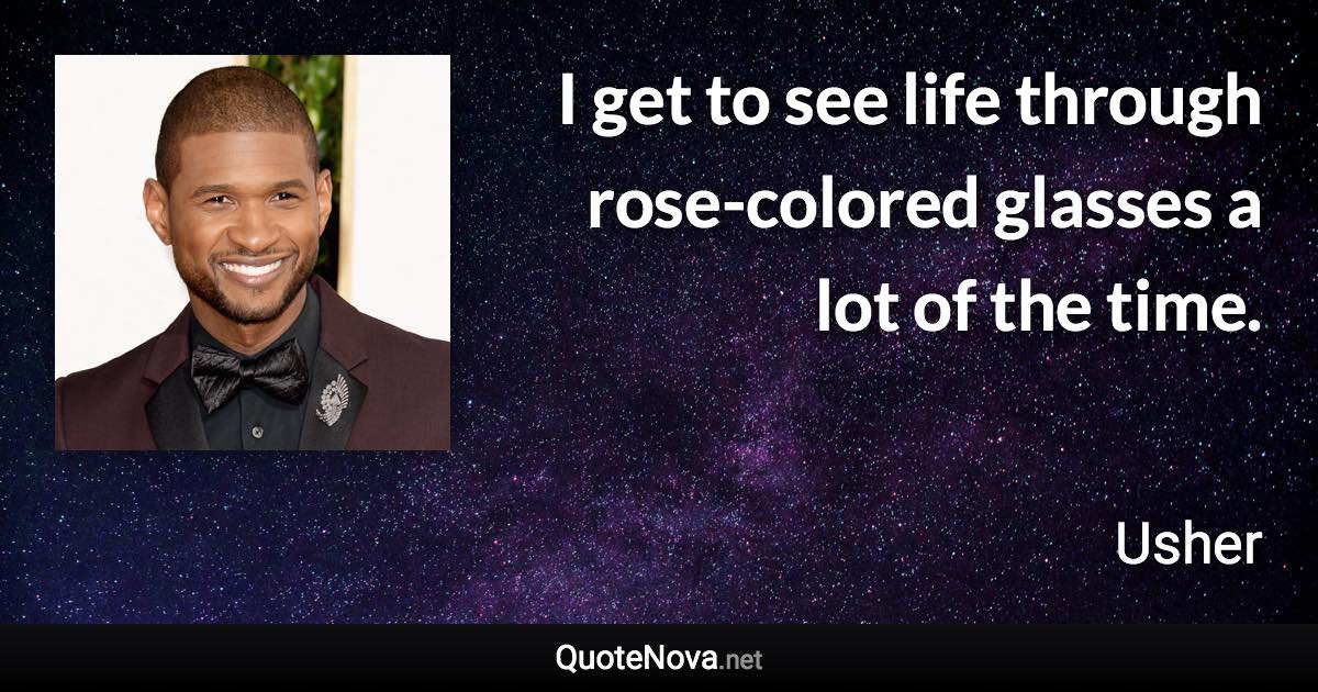 I get to see life through rose-colored glasses a lot of the time. - Usher quote