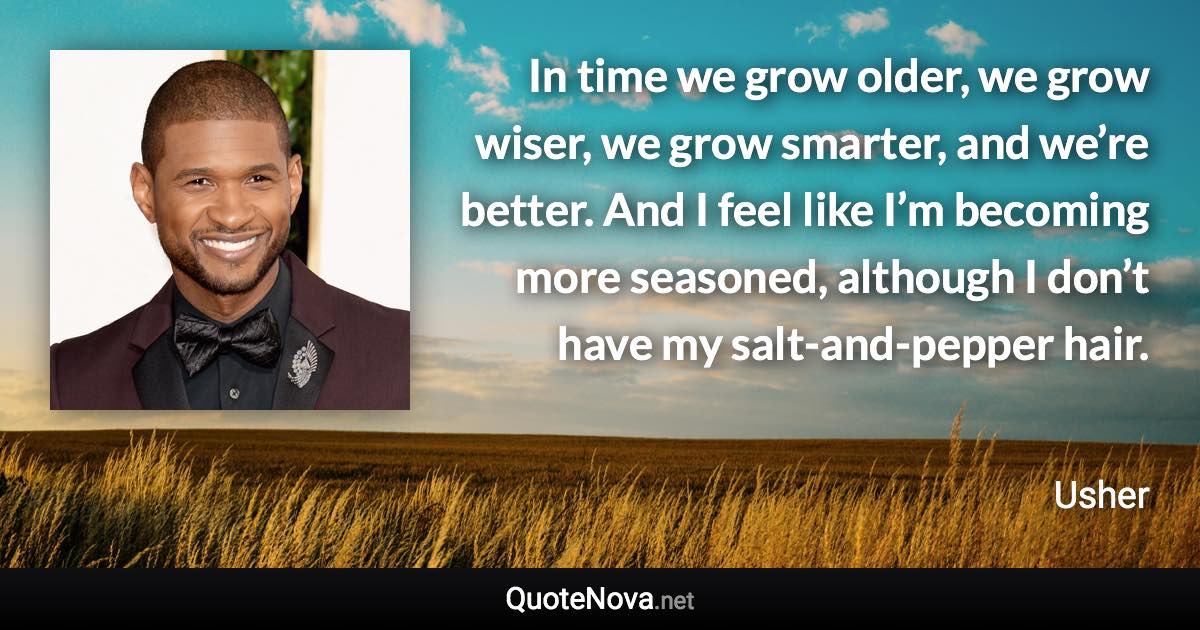 In time we grow older, we grow wiser, we grow smarter, and we’re better. And I feel like I’m becoming more seasoned, although I don’t have my salt-and-pepper hair. - Usher quote