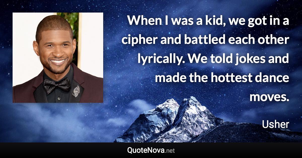 When I was a kid, we got in a cipher and battled each other lyrically. We told jokes and made the hottest dance moves. - Usher quote