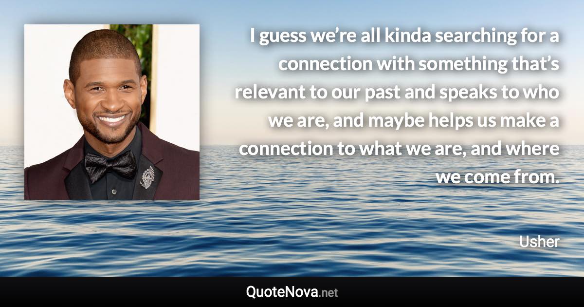 I guess we’re all kinda searching for a connection with something that’s relevant to our past and speaks to who we are, and maybe helps us make a connection to what we are, and where we come from. - Usher quote