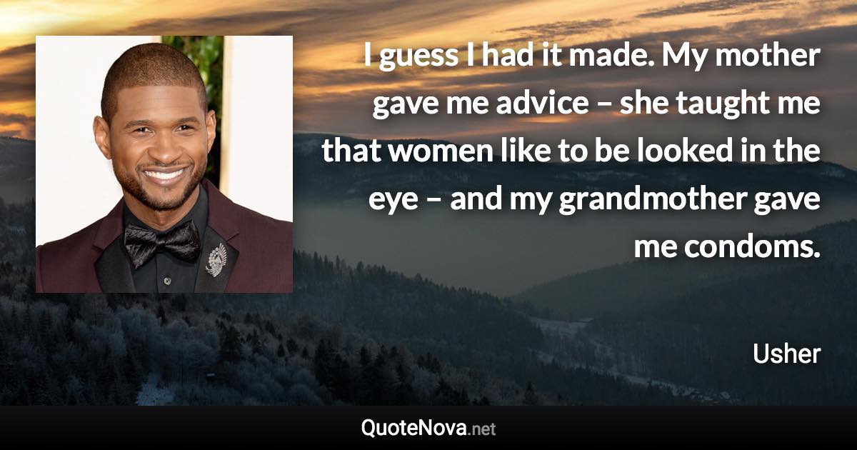 I guess I had it made. My mother gave me advice – she taught me that women like to be looked in the eye – and my grandmother gave me condoms. - Usher quote