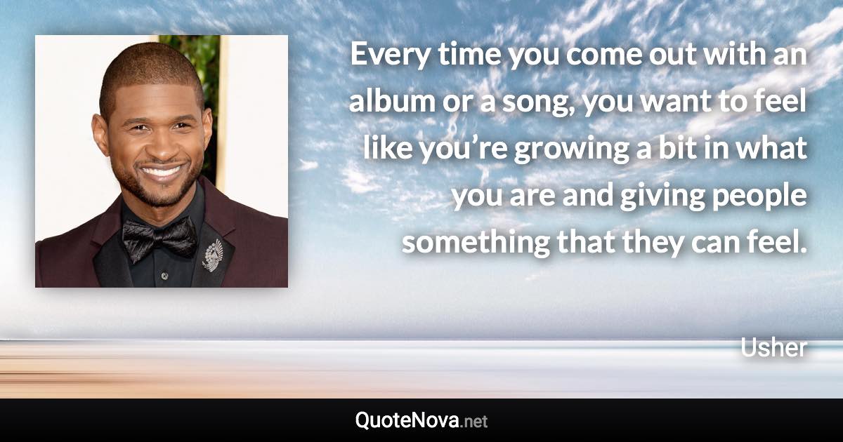 Every time you come out with an album or a song, you want to feel like you’re growing a bit in what you are and giving people something that they can feel. - Usher quote
