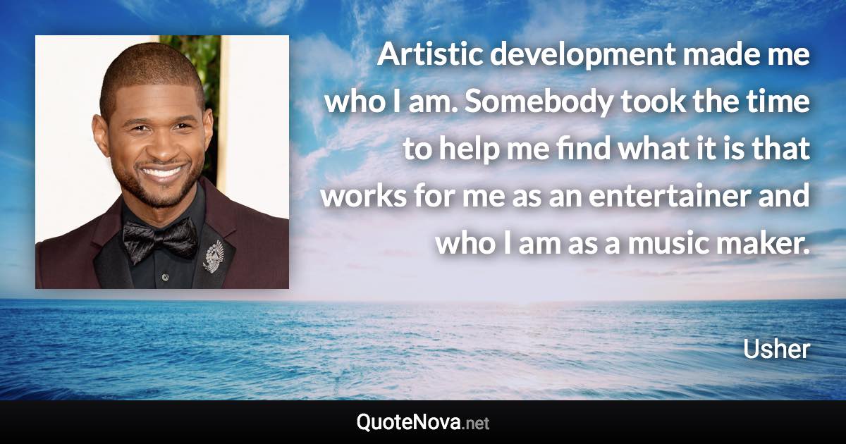 Artistic development made me who I am. Somebody took the time to help me find what it is that works for me as an entertainer and who I am as a music maker. - Usher quote
