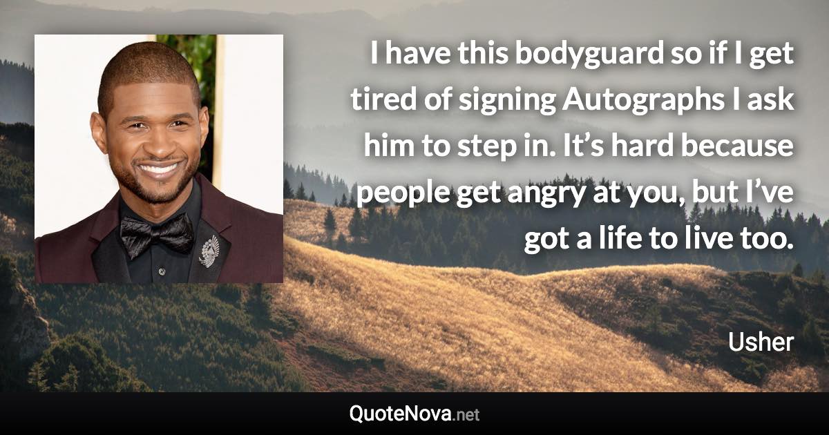 I have this bodyguard so if I get tired of signing Autographs I ask him to step in. It’s hard because people get angry at you, but I’ve got a life to live too. - Usher quote