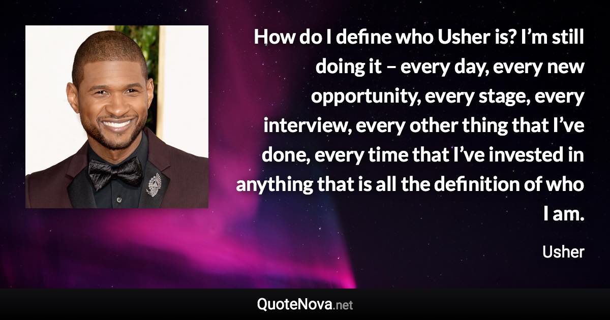 How do I define who Usher is? I’m still doing it – every day, every new opportunity, every stage, every interview, every other thing that I’ve done, every time that I’ve invested in anything that is all the definition of who I am. - Usher quote
