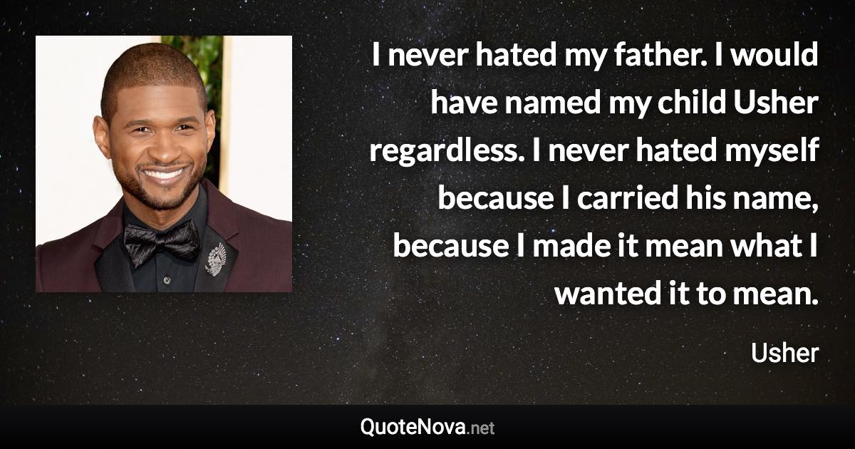 I never hated my father. I would have named my child Usher regardless. I never hated myself because I carried his name, because I made it mean what I wanted it to mean. - Usher quote